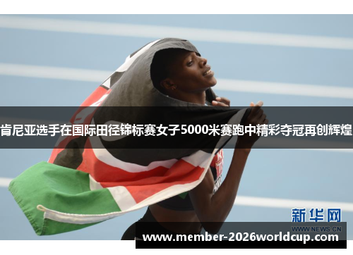 肯尼亚选手在国际田径锦标赛女子5000米赛跑中精彩夺冠再创辉煌 肯尼亚选手在国际田径锦标赛女子5000米赛跑中精彩夺冠再创辉煌