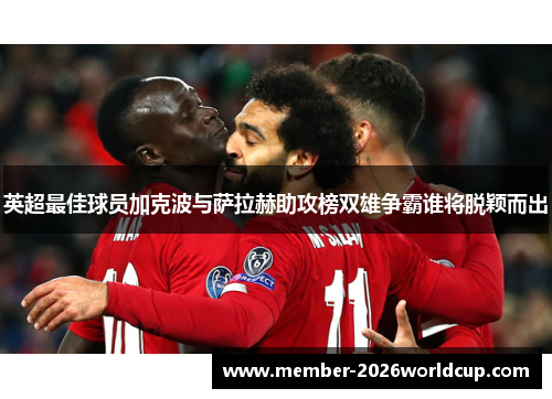 英超最佳球员加克波与萨拉赫助攻榜双雄争霸谁将脱颖而出 英超最佳球员加克波与萨拉赫助攻榜双雄争霸谁将脱颖而出