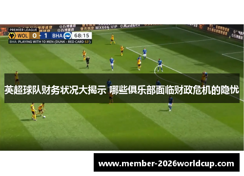 英超球队财务状况大揭示 哪些俱乐部面临财政危机的隐忧 英超球队财务状况大揭示 哪些俱乐部面临财政危机的隐忧