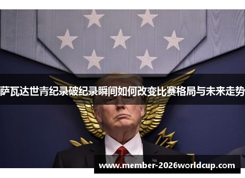 萨瓦达世青纪录破纪录瞬间如何改变比赛格局与未来走势 萨瓦达世青纪录破纪录瞬间如何改变比赛格局与未来走势