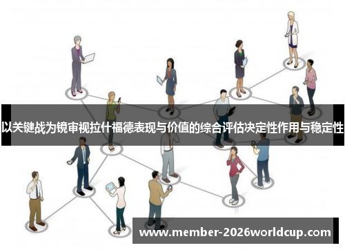 以关键战为镜审视拉什福德表现与价值的综合评估决定性作用与稳定性 以关键战为镜审视拉什福德表现与价值的综合评估决定性作用与稳定性