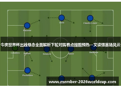 今夜世界杯出线悬念全面解析下轮对阵看点提前预热一文读懂赛场风云