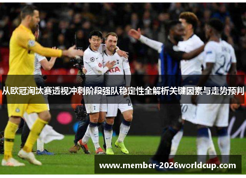 从欧冠淘汰赛透视冲刺阶段强队稳定性全解析关键因素与走势预判 从欧冠淘汰赛透视冲刺阶段强队稳定性全解析关键因素与走势预判