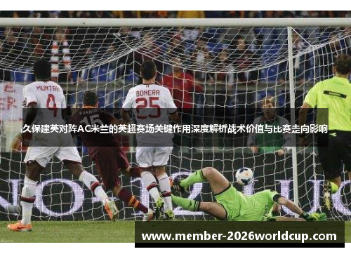 久保建英对阵AC米兰的英超赛场关键作用深度解析战术价值与比赛走向影响 久保建英对阵AC米兰的英超赛场关键作用深度解析战术价值与比赛走向影响