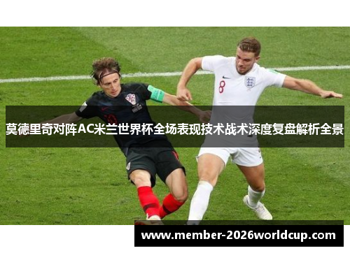 莫德里奇对阵AC米兰世界杯全场表现技术战术深度复盘解析全景 莫德里奇对阵AC米兰世界杯全场表现技术战术深度复盘解析全景