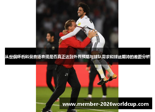 从世俱杯看科曼赛场表现是否真正达到外界预期与球队需求和球迷期待的差距分析 从世俱杯看科曼赛场表现是否真正达到外界预期与球队需求和球迷期待的差距分析