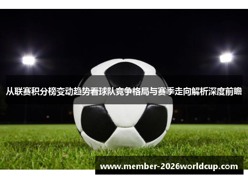 从联赛积分榜变动趋势看球队竞争格局与赛季走向解析深度前瞻 从联赛积分榜变动趋势看球队竞争格局与赛季走向解析深度前瞻