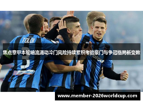 焦点意甲本轮暗流涌动冷门风险持续累积考验豪门与争冠格局新变数 焦点意甲本轮暗流涌动冷门风险持续累积考验豪门与争冠格局新变数