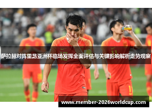 萨拉赫对阵里昂亚洲杯临场发挥全面评估与关键影响解析走势观察 萨拉赫对阵里昂亚洲杯临场发挥全面评估与关键影响解析走势观察