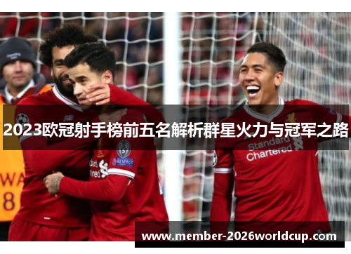2023欧冠射手榜前五名解析群星火力与冠军之路 2023欧冠射手榜前五名解析群星火力与冠军之路