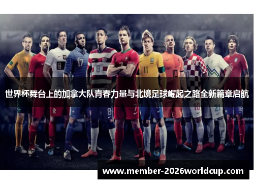 世界杯舞台上的加拿大队青春力量与北境足球崛起之路全新篇章启航 世界杯舞台上的加拿大队青春力量与北境足球崛起之路全新篇章启航