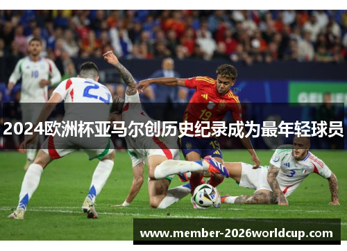 2024欧洲杯亚马尔创历史纪录成为最年轻球员