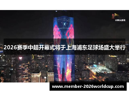 2026赛季中超开幕式将于上海浦东足球场盛大举行