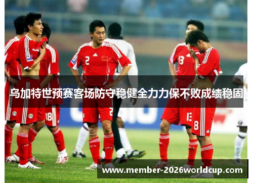 乌加特世预赛客场防守稳健全力力保不败成绩稳固