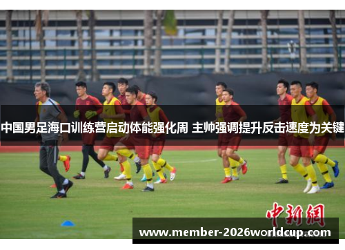 中国男足海口训练营启动体能强化周 主帅强调提升反击速度为关键