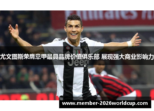 尤文图斯荣膺意甲最具品牌价值俱乐部 展现强大商业影响力