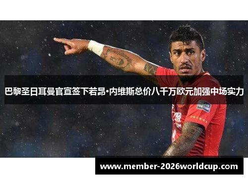 巴黎圣日耳曼官宣签下若昂·内维斯总价八千万欧元加强中场实力 巴黎圣日耳曼官宣签下若昂·内维斯总价八千万欧元加强中场实力