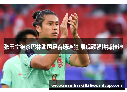 张玉宁绝杀巴林助国足客场连胜 展现顽强拼搏精神 张玉宁绝杀巴林助国足客场连胜 展现顽强拼搏精神