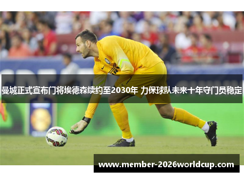 曼城正式宣布门将埃德森续约至2030年 力保球队未来十年守门员稳定 曼城正式宣布门将埃德森续约至2030年 力保球队未来十年守门员稳定