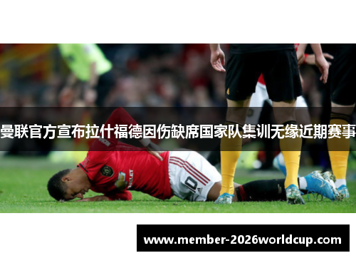 曼联官方宣布拉什福德因伤缺席国家队集训无缘近期赛事 曼联官方宣布拉什福德因伤缺席国家队集训无缘近期赛事