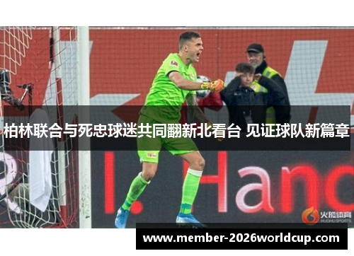 柏林联合与死忠球迷共同翻新北看台 见证球队新篇章 柏林联合与死忠球迷共同翻新北看台 见证球队新篇章
