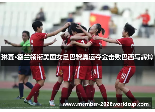 琳赛·霍兰领衔美国女足巴黎奥运夺金击败巴西写辉煌