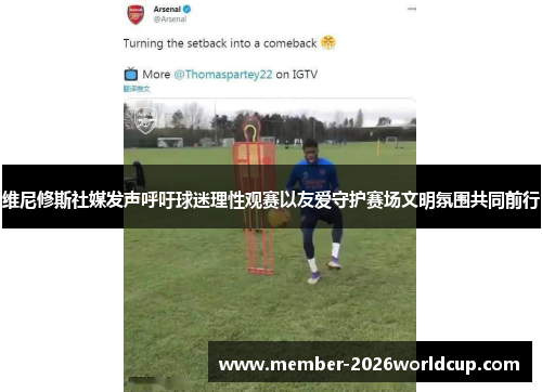 维尼修斯社媒发声呼吁球迷理性观赛以友爱守护赛场文明氛围共同前行 维尼修斯社媒发声呼吁球迷理性观赛以友爱守护赛场文明氛围共同前行