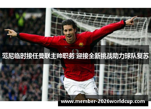 范尼临时接任曼联主帅职务 迎接全新挑战助力球队复苏 范尼临时接任曼联主帅职务 迎接全新挑战助力球队复苏