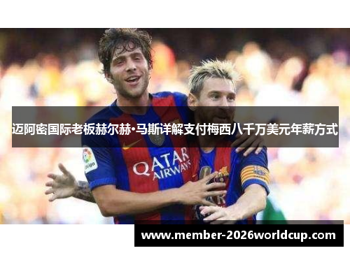 迈阿密国际老板赫尔赫·马斯详解支付梅西八千万美元年薪方式 迈阿密国际老板赫尔赫·马斯详解支付梅西八千万美元年薪方式