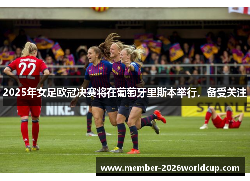 2025年女足欧冠决赛将在葡萄牙里斯本举行,备受关注 2025年女足欧冠决赛将在葡萄牙里斯本举行,备受关注