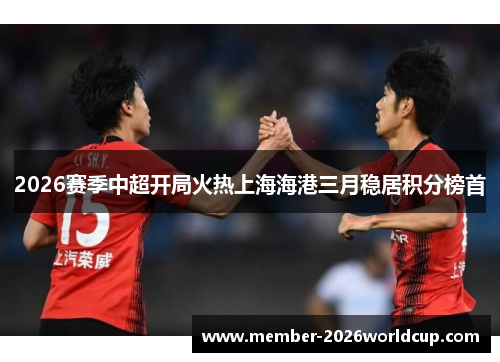 2026赛季中超开局火热上海海港三月稳居积分榜首