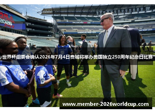 世界杯组委会确认2026年7月4日费城将举办美国独立250周年纪念日比赛 世界杯组委会确认2026年7月4日费城将举办美国独立250周年纪念日比赛