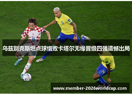 乌兹别克斯坦点球惜败卡塔尔无缘晋级四强遗憾出局 乌兹别克斯坦点球惜败卡塔尔无缘晋级四强遗憾出局