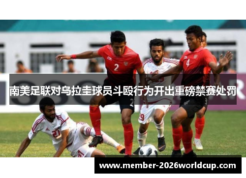 南美足联对乌拉圭球员斗殴行为开出重磅禁赛处罚