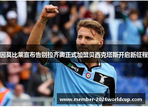 因莫比莱宣布告别拉齐奥正式加盟贝西克塔斯开启新征程 因莫比莱宣布告别拉齐奥正式加盟贝西克塔斯开启新征程