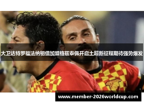 大卫达特罗福法纳租借加盟格兹泰佩开启土超新征程期待强势爆发