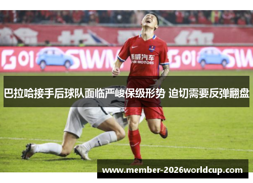 巴拉哈接手后球队面临严峻保级形势 迫切需要反弹翻盘