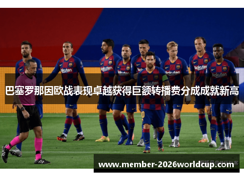 巴塞罗那因欧战表现卓越获得巨额转播费分成成就新高