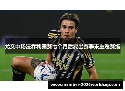 尤文中场法乔利禁赛七个月后复出赛季末重返赛场