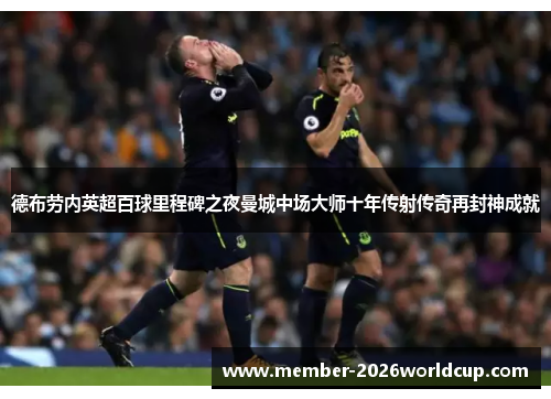 德布劳内英超百球里程碑之夜曼城中场大师十年传射传奇再封神成就