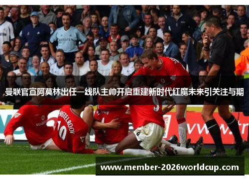 曼联官宣阿莫林出任一线队主帅开启重建新时代红魔未来引关注与期