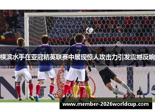 横滨水手在亚冠精英联赛中展现惊人攻击力引发震撼反响