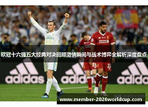 欧冠十六强五大经典对决回顾激情瞬间与战术博弈全解析深度盘点