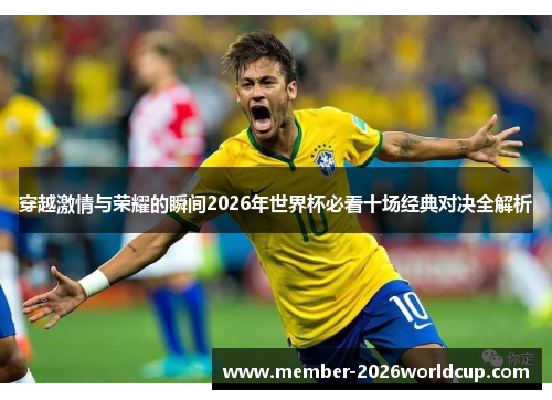 穿越激情与荣耀的瞬间2026年世界杯必看十场经典对决全解析 穿越激情与荣耀的瞬间2026年世界杯必看十场经典对决全解析