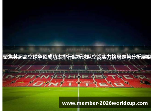 聚焦英超高空球争顶成功率排行解析球队空战实力格局走势分析展望