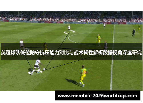 英超球队低位防守抗压能力对比与战术韧性解析数据视角深度研究