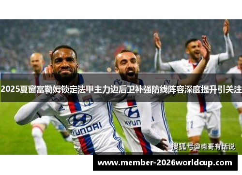 2025夏窗富勒姆锁定法甲主力边后卫补强防线阵容深度提升引关注 2025夏窗富勒姆锁定法甲主力边后卫补强防线阵容深度提升引关注