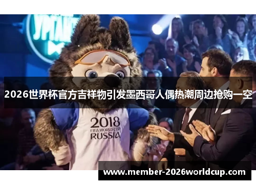 2026世界杯官方吉祥物引发墨西哥人偶热潮周边抢购一空 2026世界杯官方吉祥物引发墨西哥人偶热潮周边抢购一空