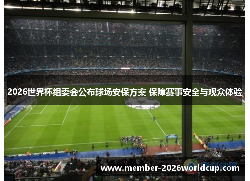2026世界杯组委会公布球场安保方案 保障赛事安全与观众体验 2026世界杯组委会公布球场安保方案 保障赛事安全与观众体验