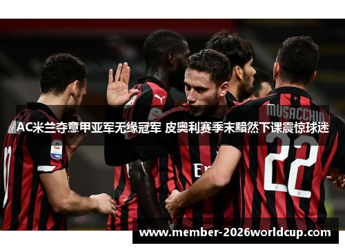 AC米兰夺意甲亚军无缘冠军 皮奥利赛季末黯然下课震惊球迷 AC米兰夺意甲亚军无缘冠军 皮奥利赛季末黯然下课震惊球迷
